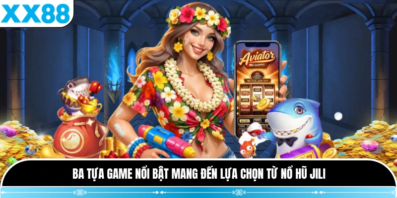 Ba tựa game nổi bật mang đến lựa chọn từ Nổ Hũ JILI