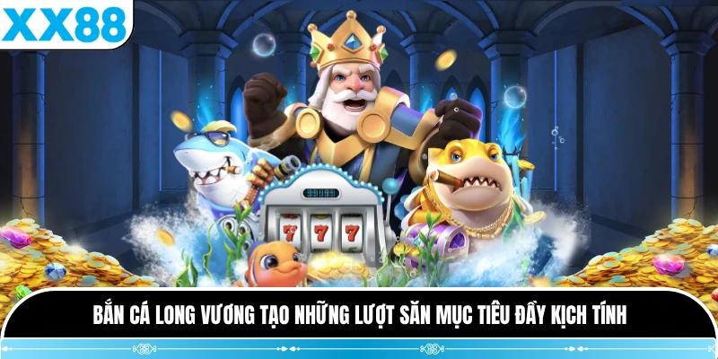 Bắn Cá Long Vương tạo những lượt săn mục tiêu đầy kịch tính