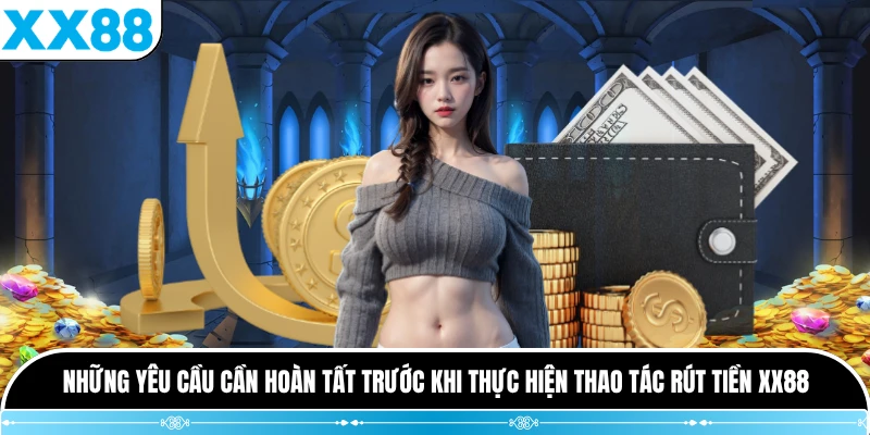 Những yêu cầu cần hoàn tất trước khi thực hiện thao tác rút tiền XX88